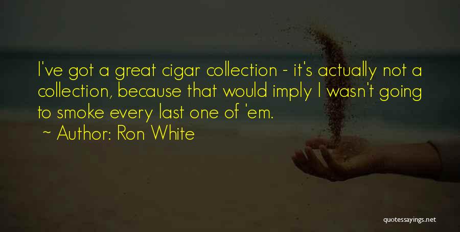 Ron White Quotes: I've Got A Great Cigar Collection - It's Actually Not A Collection, Because That Would Imply I Wasn't Going To