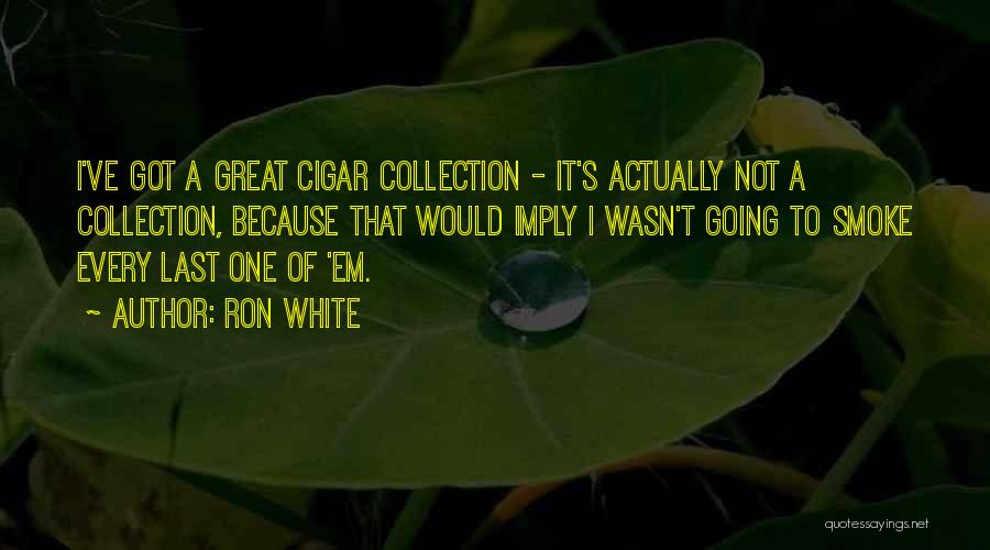 Ron White Quotes: I've Got A Great Cigar Collection - It's Actually Not A Collection, Because That Would Imply I Wasn't Going To