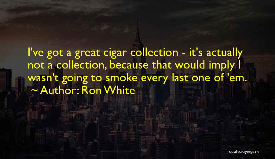 Ron White Quotes: I've Got A Great Cigar Collection - It's Actually Not A Collection, Because That Would Imply I Wasn't Going To