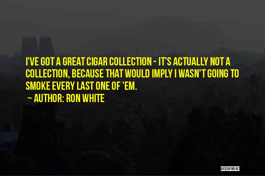 Ron White Quotes: I've Got A Great Cigar Collection - It's Actually Not A Collection, Because That Would Imply I Wasn't Going To