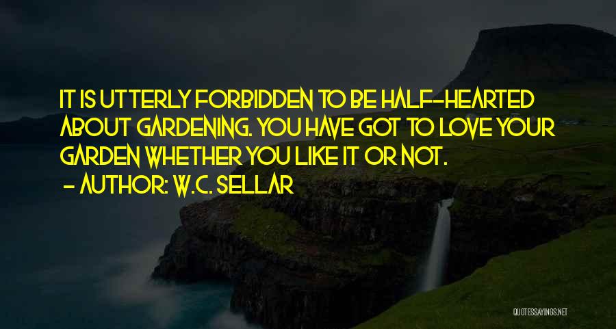 W.C. Sellar Quotes: It Is Utterly Forbidden To Be Half-hearted About Gardening. You Have Got To Love Your Garden Whether You Like It