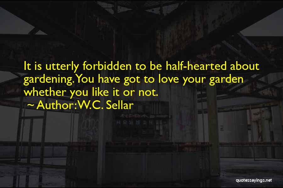 W.C. Sellar Quotes: It Is Utterly Forbidden To Be Half-hearted About Gardening. You Have Got To Love Your Garden Whether You Like It