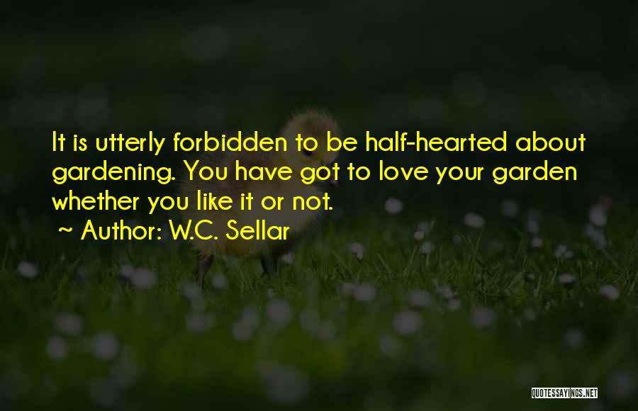 W.C. Sellar Quotes: It Is Utterly Forbidden To Be Half-hearted About Gardening. You Have Got To Love Your Garden Whether You Like It