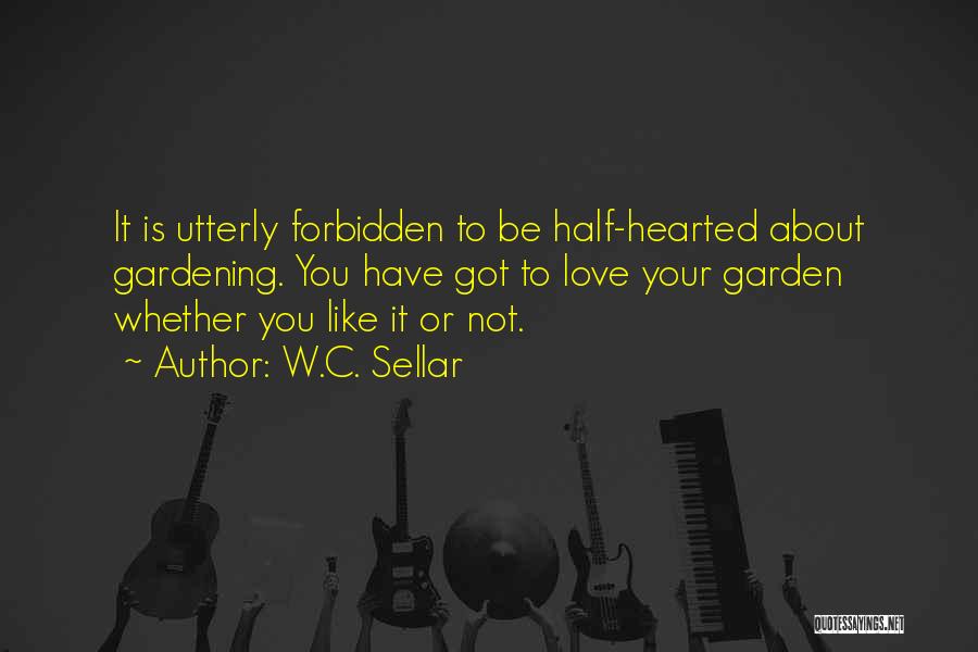W.C. Sellar Quotes: It Is Utterly Forbidden To Be Half-hearted About Gardening. You Have Got To Love Your Garden Whether You Like It