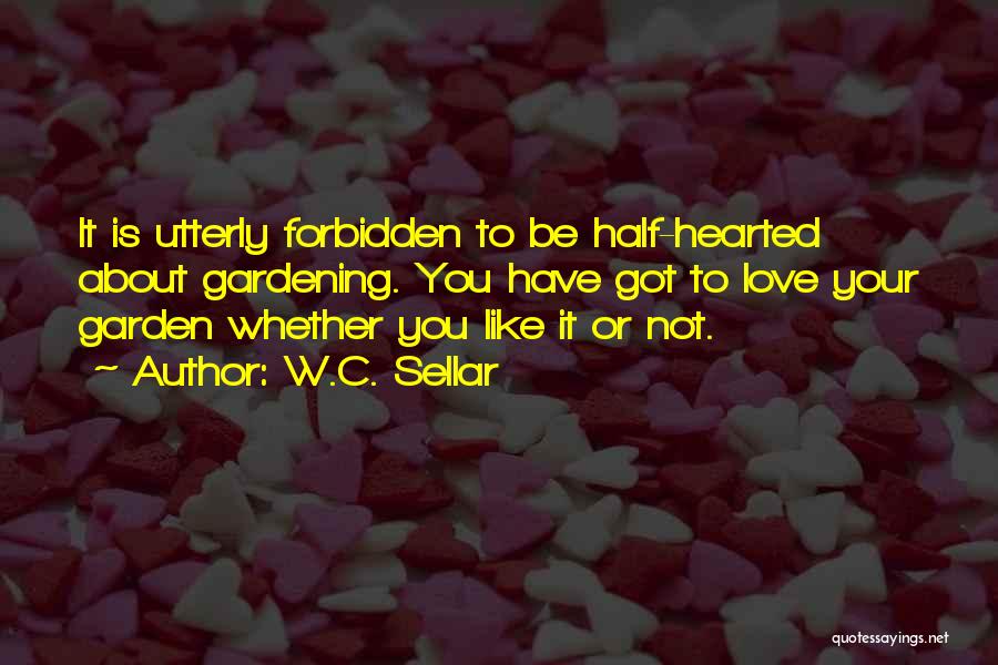 W.C. Sellar Quotes: It Is Utterly Forbidden To Be Half-hearted About Gardening. You Have Got To Love Your Garden Whether You Like It