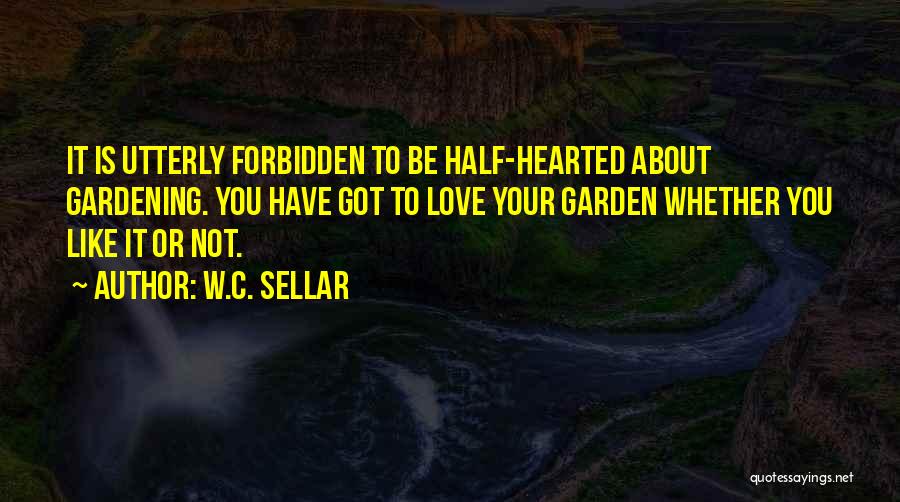 W.C. Sellar Quotes: It Is Utterly Forbidden To Be Half-hearted About Gardening. You Have Got To Love Your Garden Whether You Like It