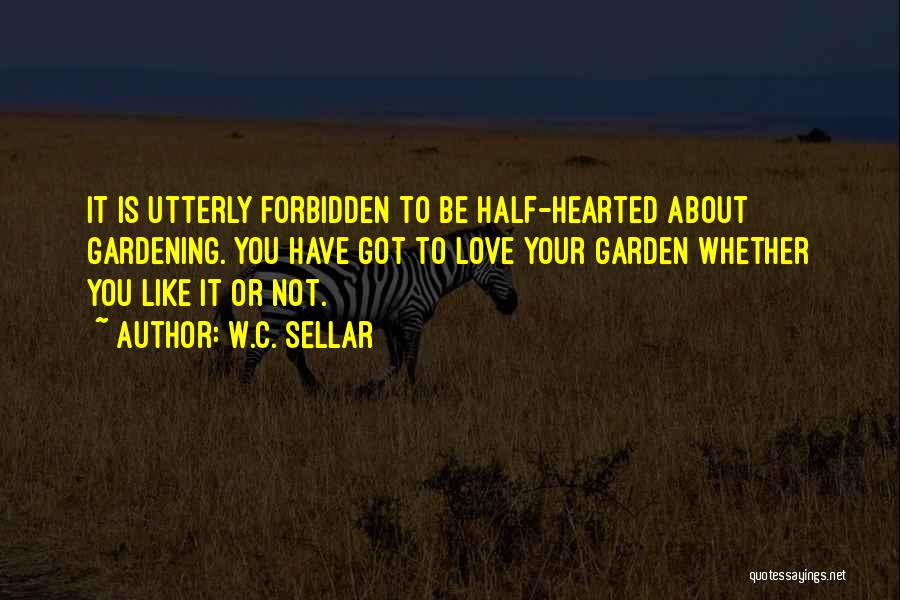 W.C. Sellar Quotes: It Is Utterly Forbidden To Be Half-hearted About Gardening. You Have Got To Love Your Garden Whether You Like It