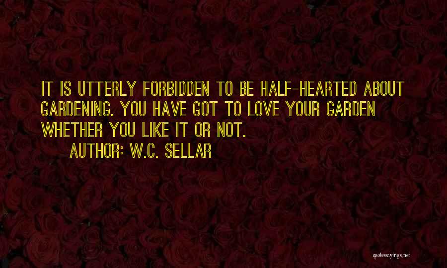 W.C. Sellar Quotes: It Is Utterly Forbidden To Be Half-hearted About Gardening. You Have Got To Love Your Garden Whether You Like It
