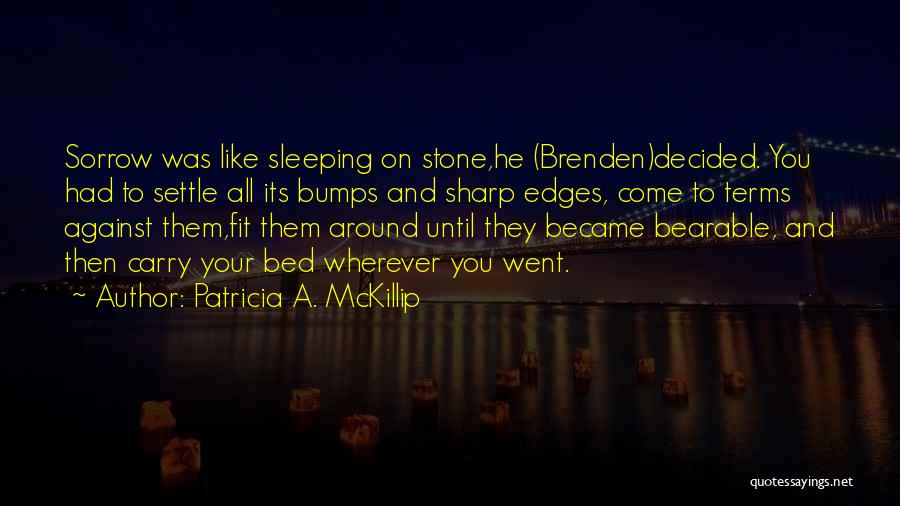 Patricia A. McKillip Quotes: Sorrow Was Like Sleeping On Stone,he (brenden)decided. You Had To Settle All Its Bumps And Sharp Edges, Come To Terms
