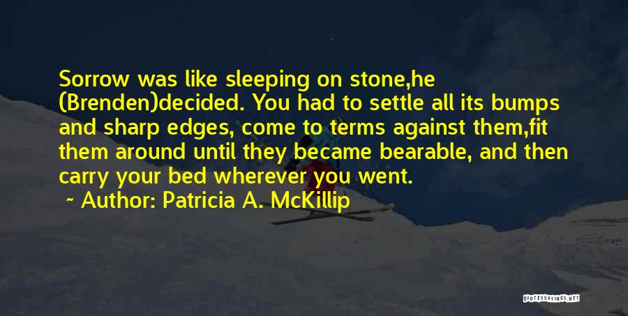 Patricia A. McKillip Quotes: Sorrow Was Like Sleeping On Stone,he (brenden)decided. You Had To Settle All Its Bumps And Sharp Edges, Come To Terms