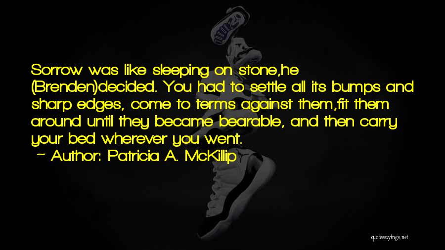 Patricia A. McKillip Quotes: Sorrow Was Like Sleeping On Stone,he (brenden)decided. You Had To Settle All Its Bumps And Sharp Edges, Come To Terms