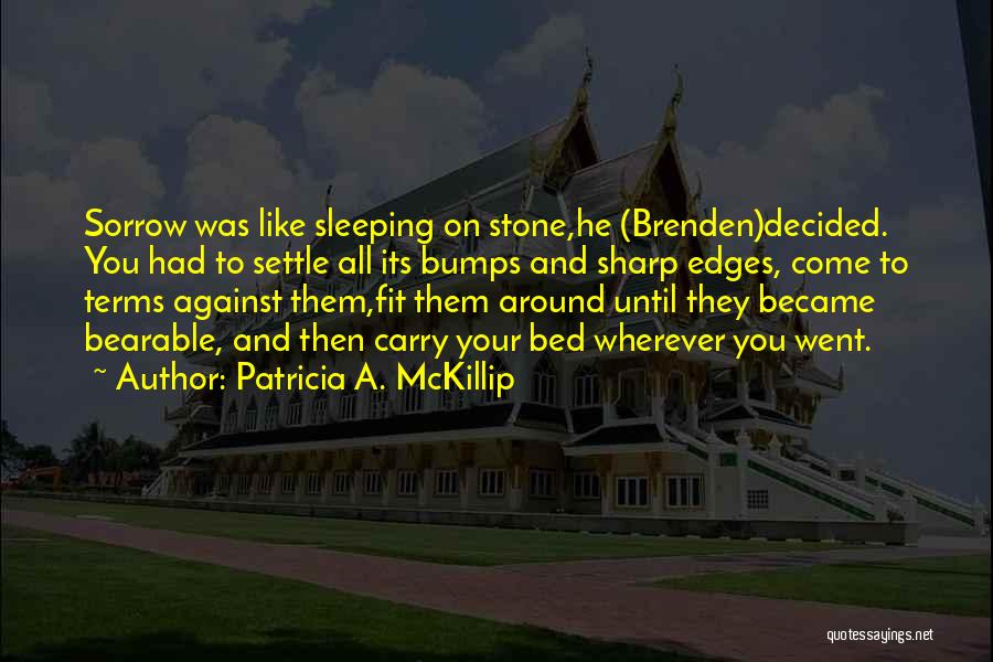 Patricia A. McKillip Quotes: Sorrow Was Like Sleeping On Stone,he (brenden)decided. You Had To Settle All Its Bumps And Sharp Edges, Come To Terms