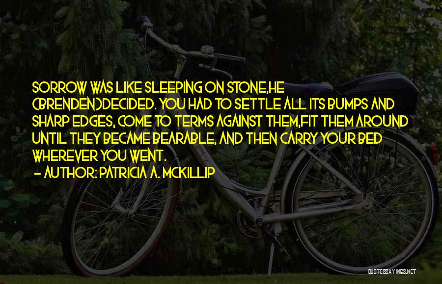 Patricia A. McKillip Quotes: Sorrow Was Like Sleeping On Stone,he (brenden)decided. You Had To Settle All Its Bumps And Sharp Edges, Come To Terms