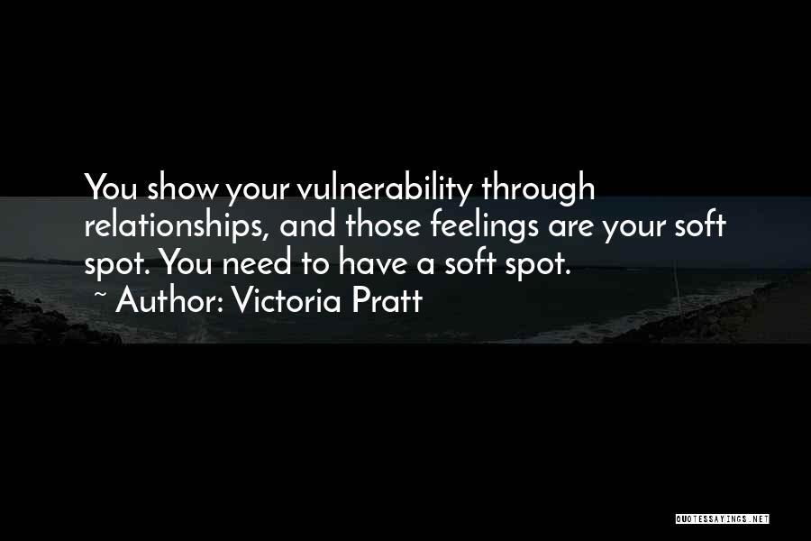 Victoria Pratt Quotes: You Show Your Vulnerability Through Relationships, And Those Feelings Are Your Soft Spot. You Need To Have A Soft Spot.