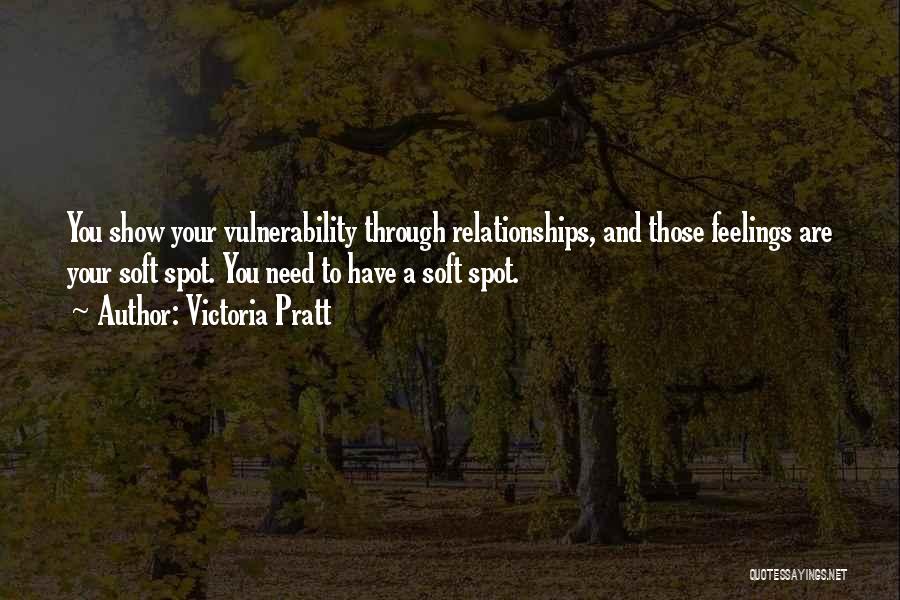 Victoria Pratt Quotes: You Show Your Vulnerability Through Relationships, And Those Feelings Are Your Soft Spot. You Need To Have A Soft Spot.