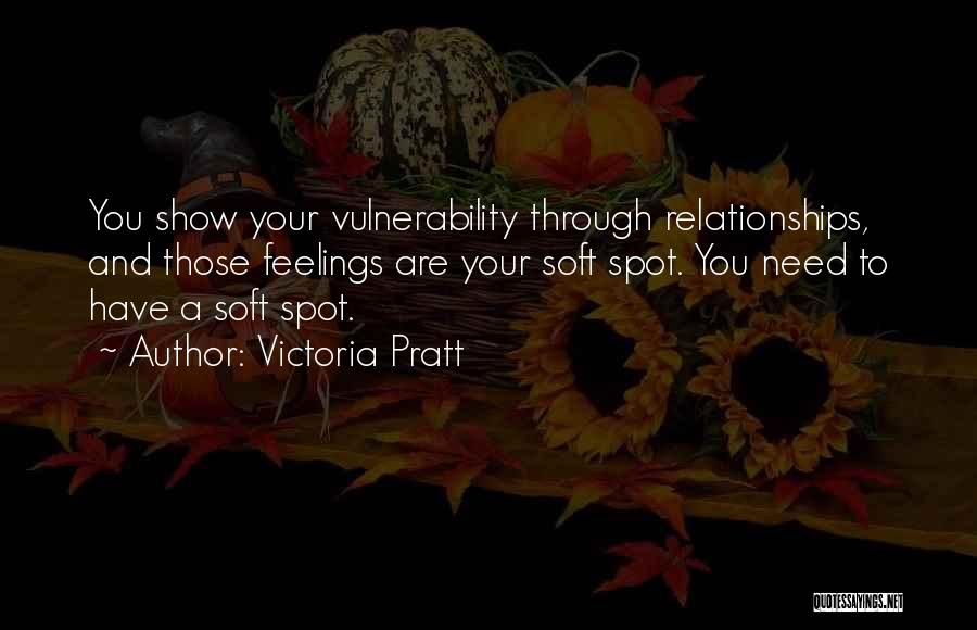 Victoria Pratt Quotes: You Show Your Vulnerability Through Relationships, And Those Feelings Are Your Soft Spot. You Need To Have A Soft Spot.