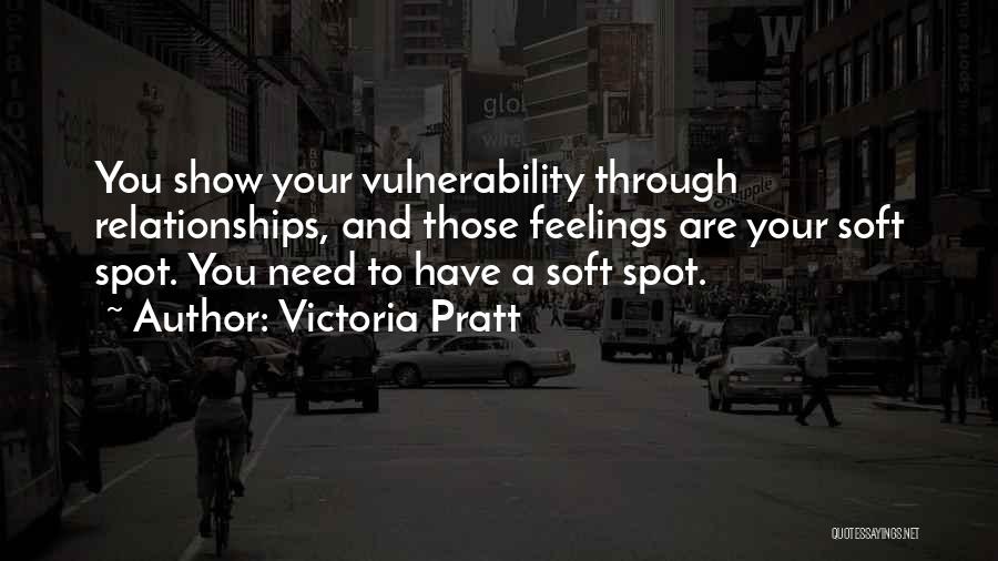 Victoria Pratt Quotes: You Show Your Vulnerability Through Relationships, And Those Feelings Are Your Soft Spot. You Need To Have A Soft Spot.