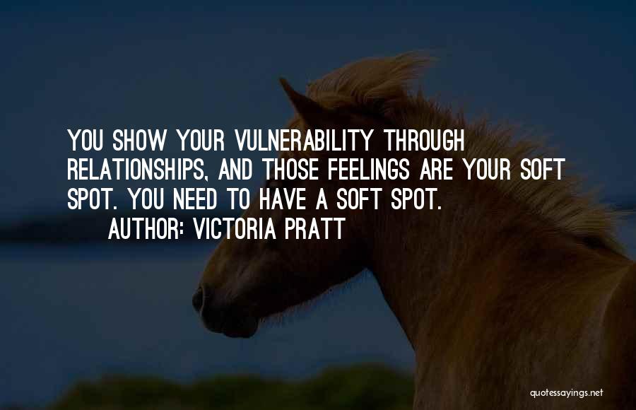 Victoria Pratt Quotes: You Show Your Vulnerability Through Relationships, And Those Feelings Are Your Soft Spot. You Need To Have A Soft Spot.