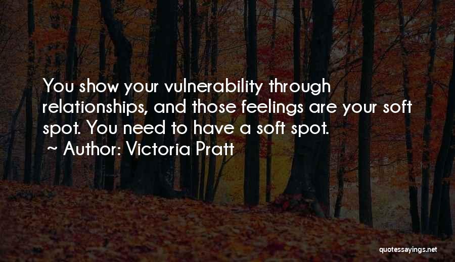 Victoria Pratt Quotes: You Show Your Vulnerability Through Relationships, And Those Feelings Are Your Soft Spot. You Need To Have A Soft Spot.