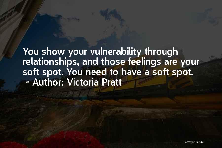 Victoria Pratt Quotes: You Show Your Vulnerability Through Relationships, And Those Feelings Are Your Soft Spot. You Need To Have A Soft Spot.