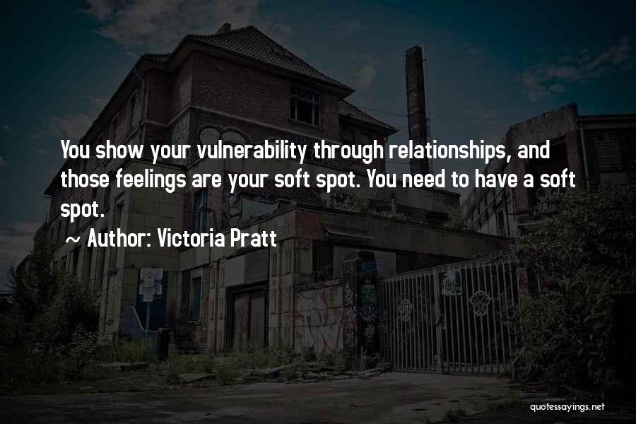 Victoria Pratt Quotes: You Show Your Vulnerability Through Relationships, And Those Feelings Are Your Soft Spot. You Need To Have A Soft Spot.