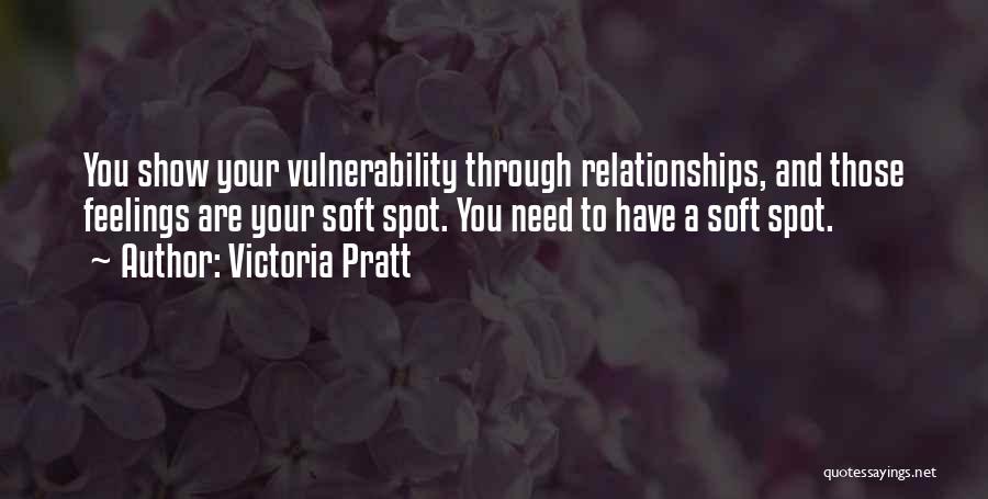 Victoria Pratt Quotes: You Show Your Vulnerability Through Relationships, And Those Feelings Are Your Soft Spot. You Need To Have A Soft Spot.