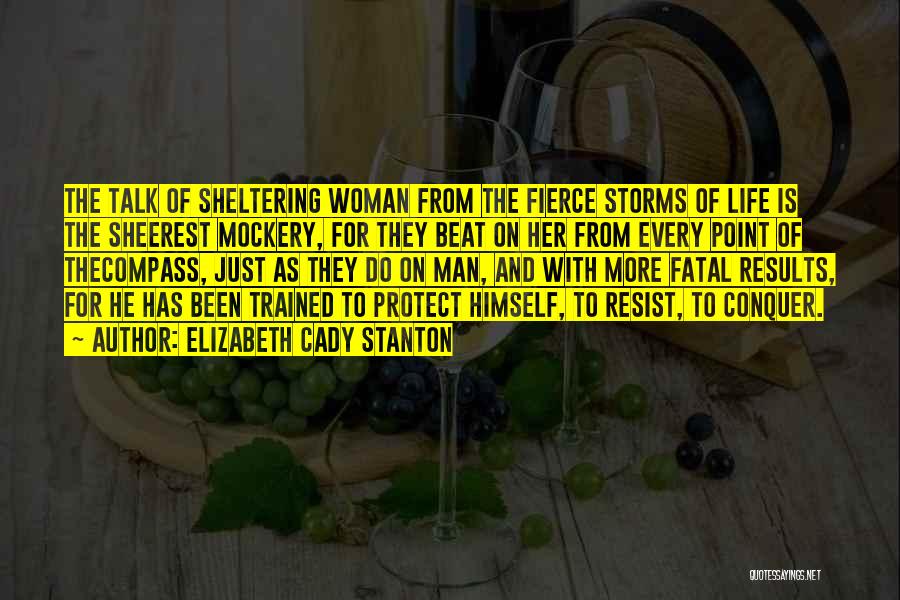 Elizabeth Cady Stanton Quotes: The Talk Of Sheltering Woman From The Fierce Storms Of Life Is The Sheerest Mockery, For They Beat On Her