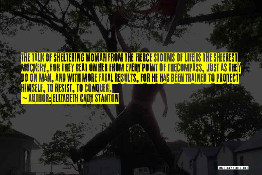 Elizabeth Cady Stanton Quotes: The Talk Of Sheltering Woman From The Fierce Storms Of Life Is The Sheerest Mockery, For They Beat On Her