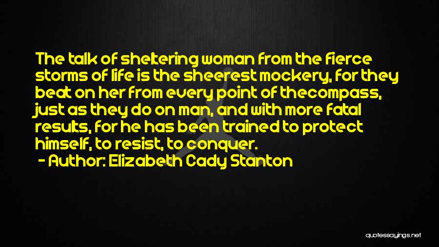 Elizabeth Cady Stanton Quotes: The Talk Of Sheltering Woman From The Fierce Storms Of Life Is The Sheerest Mockery, For They Beat On Her
