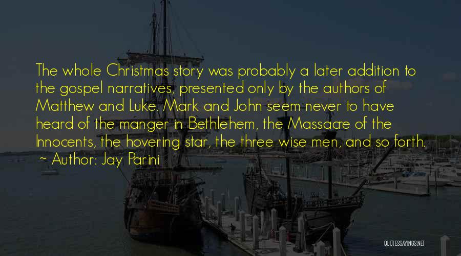 Jay Parini Quotes: The Whole Christmas Story Was Probably A Later Addition To The Gospel Narratives, Presented Only By The Authors Of Matthew