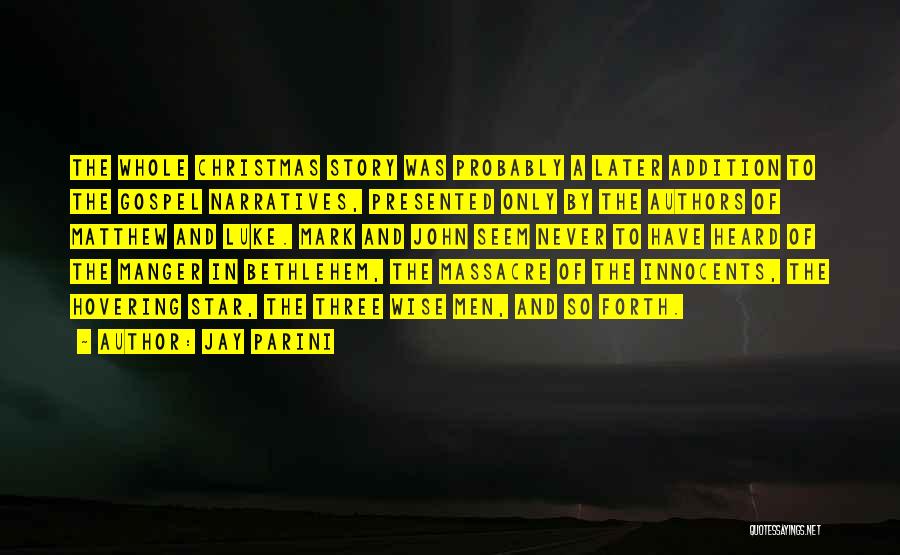 Jay Parini Quotes: The Whole Christmas Story Was Probably A Later Addition To The Gospel Narratives, Presented Only By The Authors Of Matthew