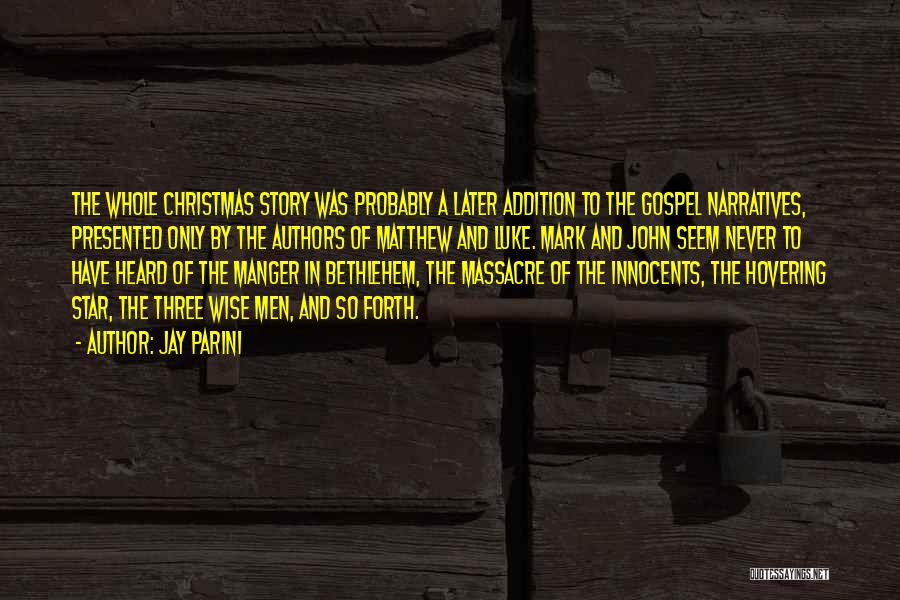 Jay Parini Quotes: The Whole Christmas Story Was Probably A Later Addition To The Gospel Narratives, Presented Only By The Authors Of Matthew