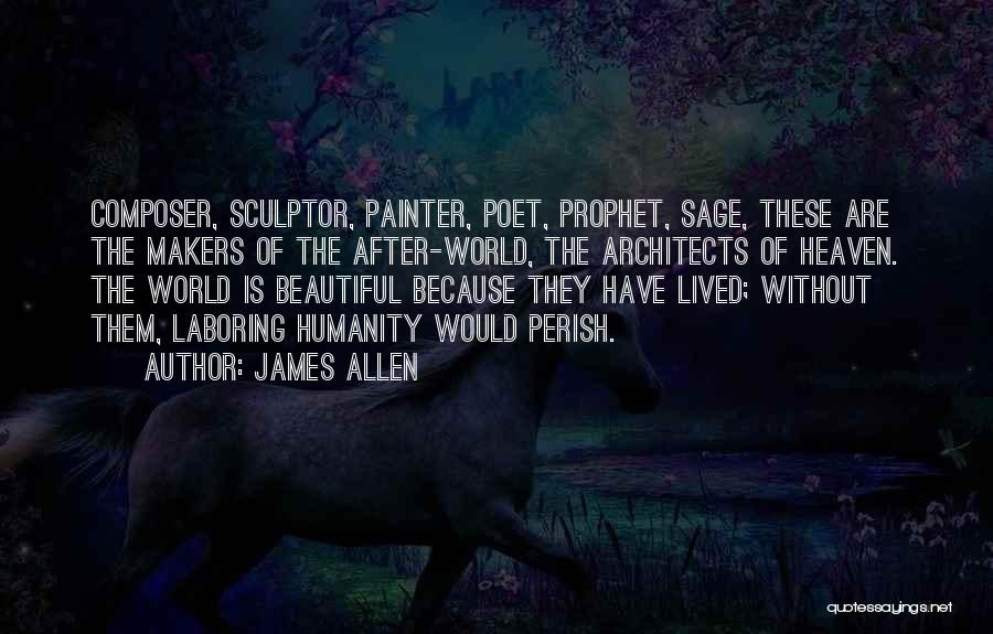 James Allen Quotes: Composer, Sculptor, Painter, Poet, Prophet, Sage, These Are The Makers Of The After-world, The Architects Of Heaven. The World Is