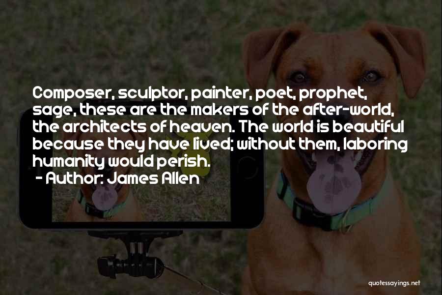 James Allen Quotes: Composer, Sculptor, Painter, Poet, Prophet, Sage, These Are The Makers Of The After-world, The Architects Of Heaven. The World Is