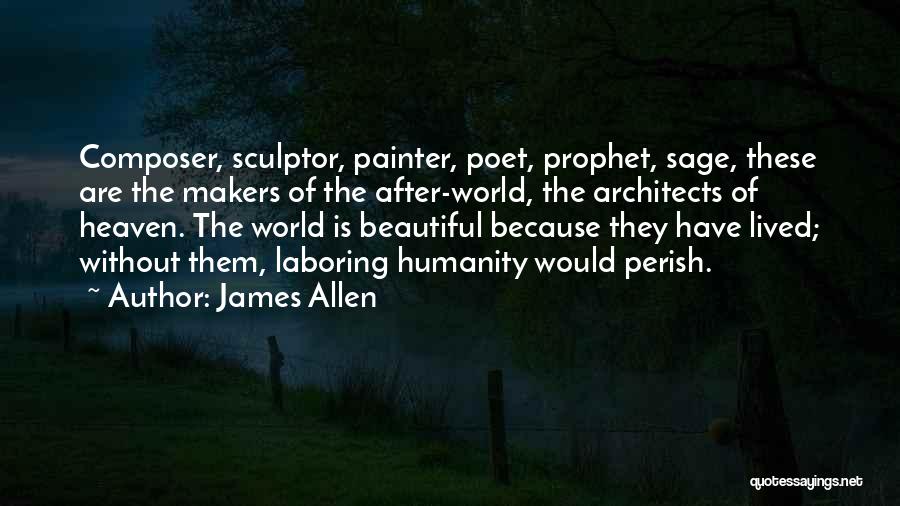 James Allen Quotes: Composer, Sculptor, Painter, Poet, Prophet, Sage, These Are The Makers Of The After-world, The Architects Of Heaven. The World Is