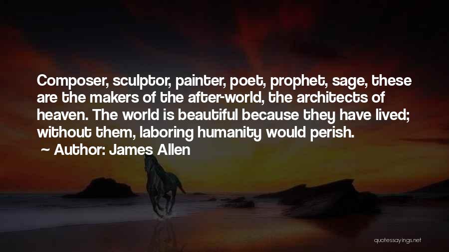 James Allen Quotes: Composer, Sculptor, Painter, Poet, Prophet, Sage, These Are The Makers Of The After-world, The Architects Of Heaven. The World Is