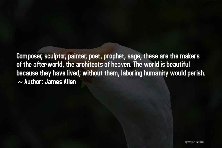 James Allen Quotes: Composer, Sculptor, Painter, Poet, Prophet, Sage, These Are The Makers Of The After-world, The Architects Of Heaven. The World Is