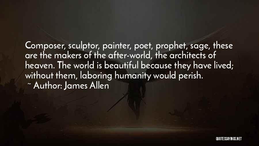 James Allen Quotes: Composer, Sculptor, Painter, Poet, Prophet, Sage, These Are The Makers Of The After-world, The Architects Of Heaven. The World Is