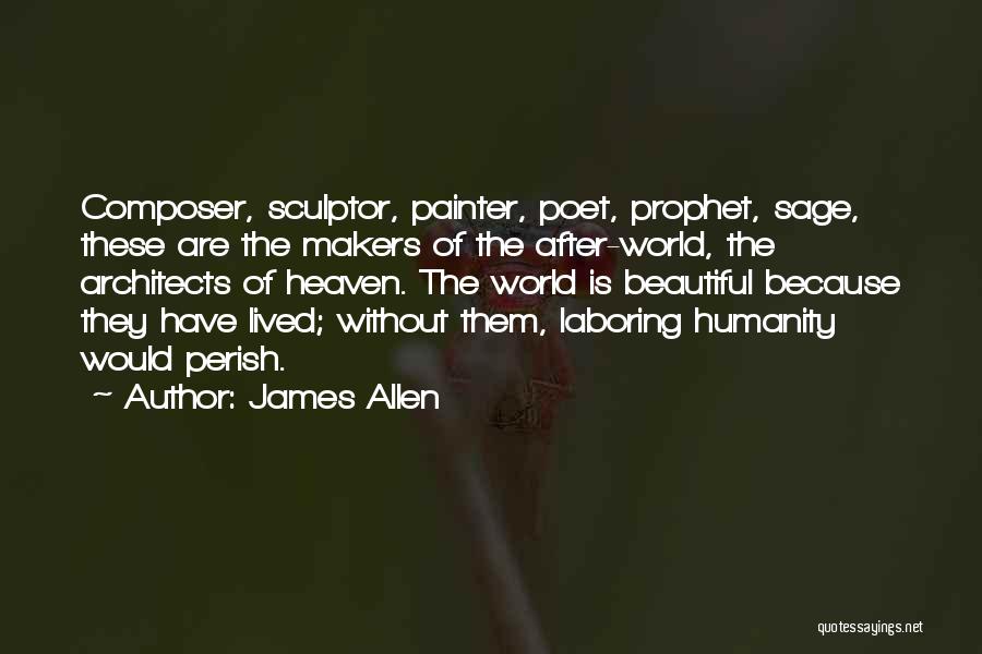 James Allen Quotes: Composer, Sculptor, Painter, Poet, Prophet, Sage, These Are The Makers Of The After-world, The Architects Of Heaven. The World Is