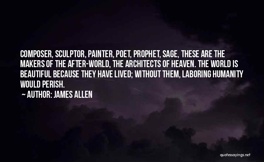 James Allen Quotes: Composer, Sculptor, Painter, Poet, Prophet, Sage, These Are The Makers Of The After-world, The Architects Of Heaven. The World Is