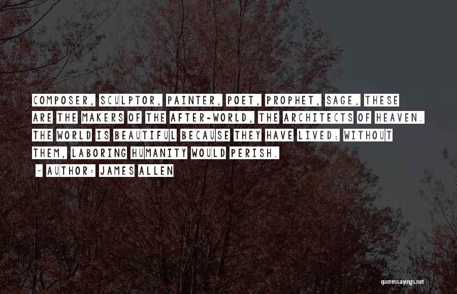 James Allen Quotes: Composer, Sculptor, Painter, Poet, Prophet, Sage, These Are The Makers Of The After-world, The Architects Of Heaven. The World Is