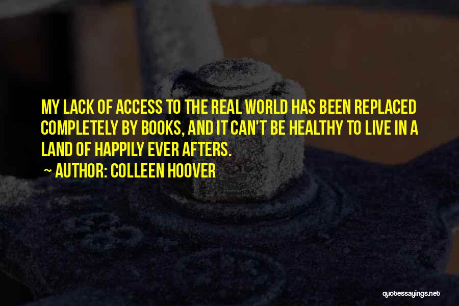 Colleen Hoover Quotes: My Lack Of Access To The Real World Has Been Replaced Completely By Books, And It Can't Be Healthy To