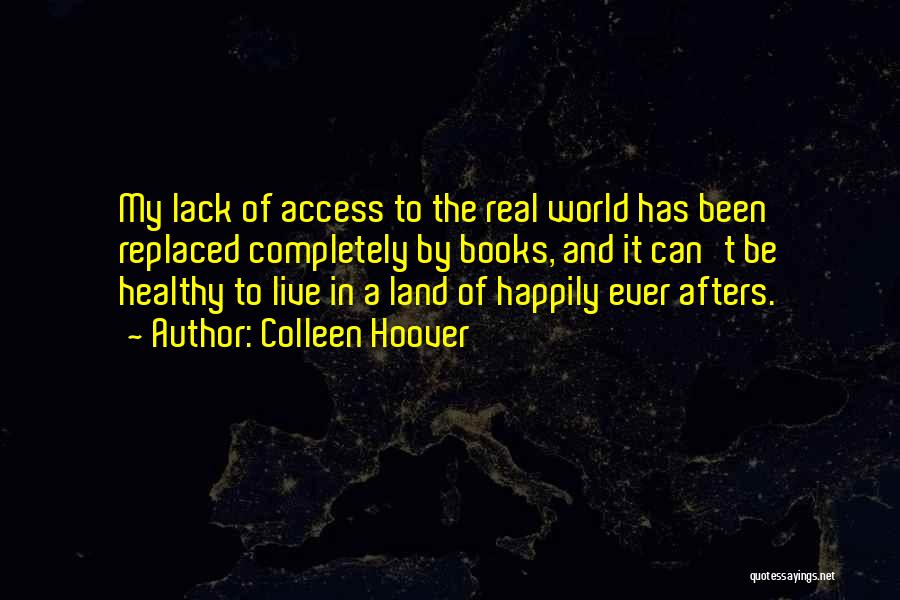 Colleen Hoover Quotes: My Lack Of Access To The Real World Has Been Replaced Completely By Books, And It Can't Be Healthy To