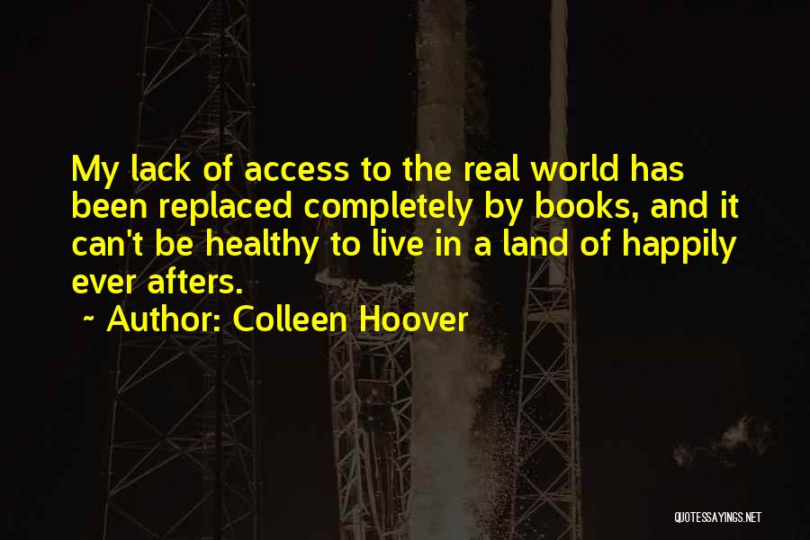 Colleen Hoover Quotes: My Lack Of Access To The Real World Has Been Replaced Completely By Books, And It Can't Be Healthy To