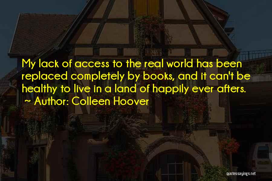 Colleen Hoover Quotes: My Lack Of Access To The Real World Has Been Replaced Completely By Books, And It Can't Be Healthy To