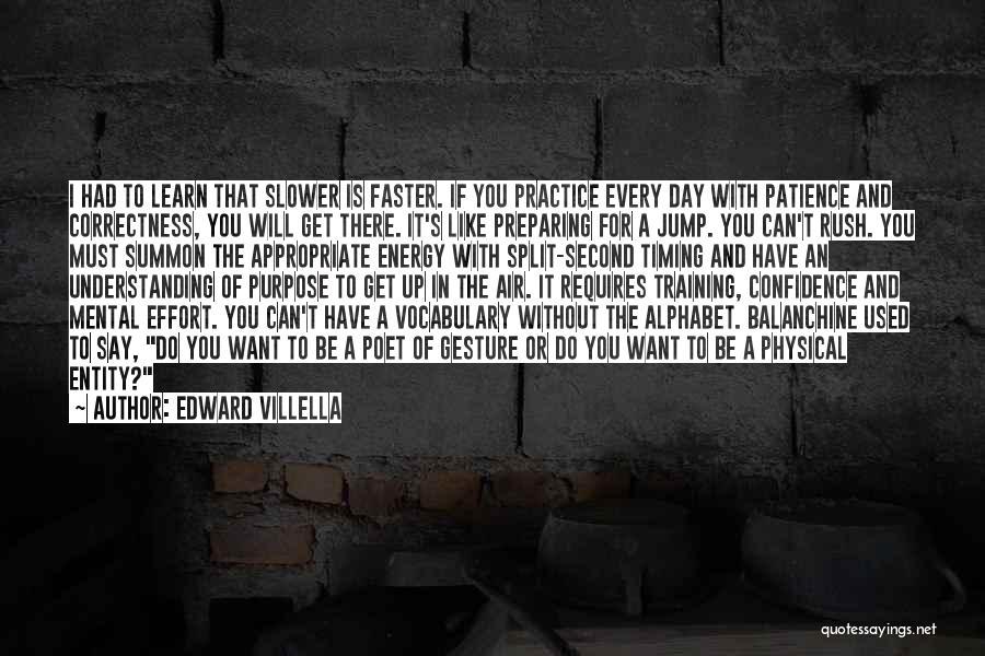 Edward Villella Quotes: I Had To Learn That Slower Is Faster. If You Practice Every Day With Patience And Correctness, You Will Get