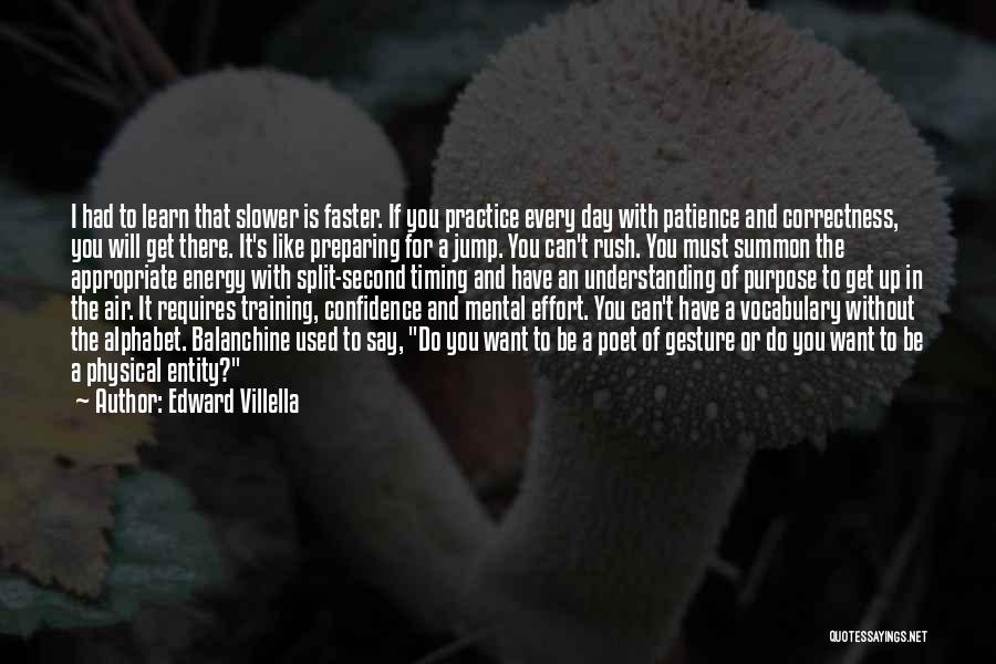 Edward Villella Quotes: I Had To Learn That Slower Is Faster. If You Practice Every Day With Patience And Correctness, You Will Get