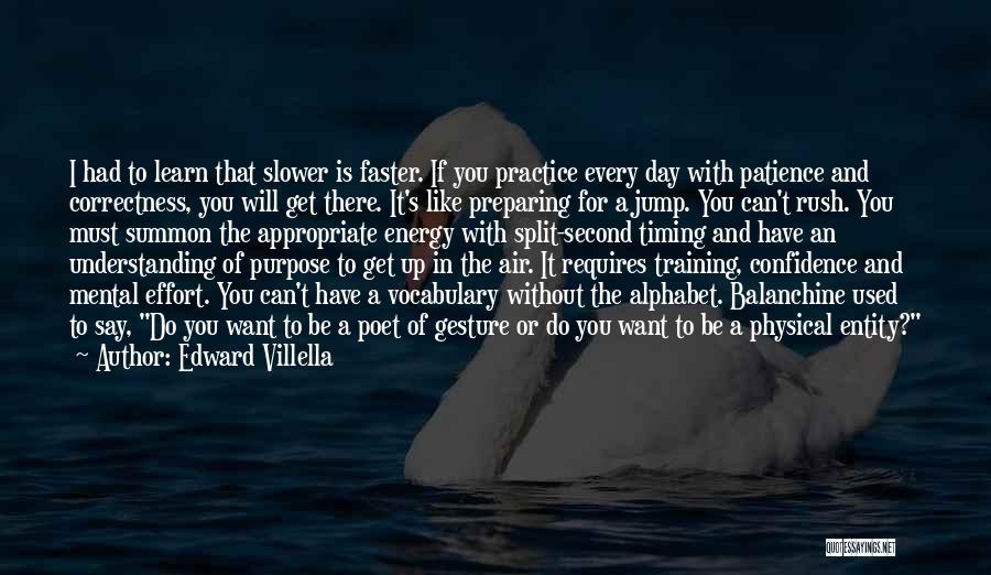 Edward Villella Quotes: I Had To Learn That Slower Is Faster. If You Practice Every Day With Patience And Correctness, You Will Get