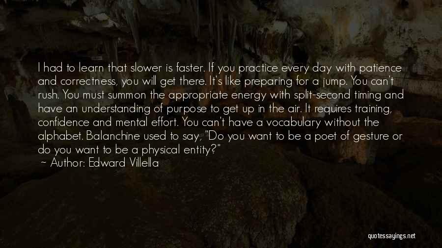 Edward Villella Quotes: I Had To Learn That Slower Is Faster. If You Practice Every Day With Patience And Correctness, You Will Get