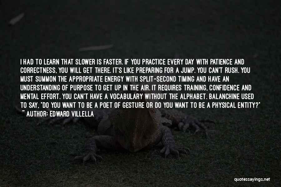 Edward Villella Quotes: I Had To Learn That Slower Is Faster. If You Practice Every Day With Patience And Correctness, You Will Get